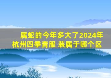 属蛇的今年多大了2024年杭州四季青服 装属于哪个区